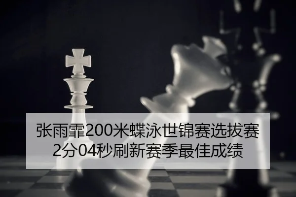 张雨霏200米蝶泳世锦赛选拔赛2分04秒刷新赛季最佳成绩